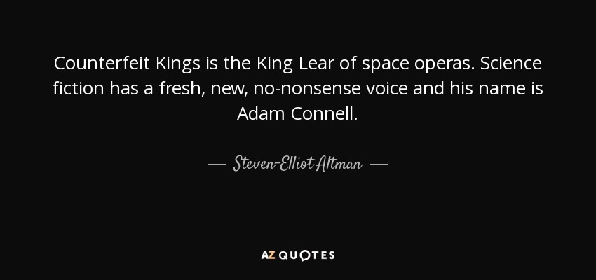 Counterfeit Kings is the King Lear of space operas. Science fiction has a fresh, new, no-nonsense voice and his name is Adam Connell. - Steven-Elliot Altman