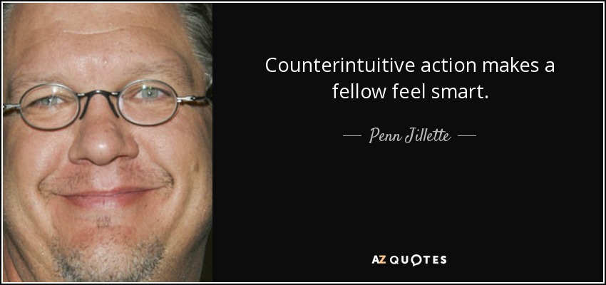 Counterintuitive action makes a fellow feel smart. - Penn Jillette