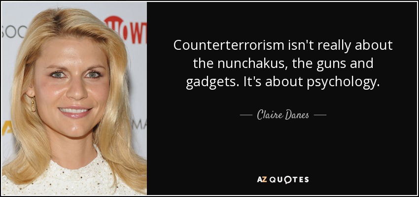 Counterterrorism isn't really about the nunchakus, the guns and gadgets. It's about psychology. - Claire Danes