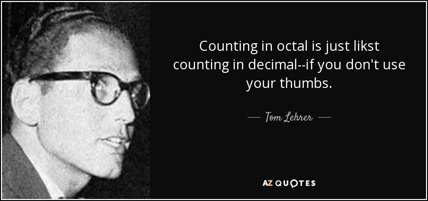 Counting in octal is just likst counting in decimal--if you don't use your thumbs. - Tom Lehrer