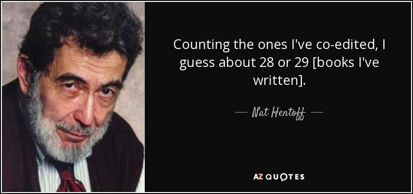 Counting the ones I've co-edited, I guess about 28 or 29 [books I've written]. - Nat Hentoff