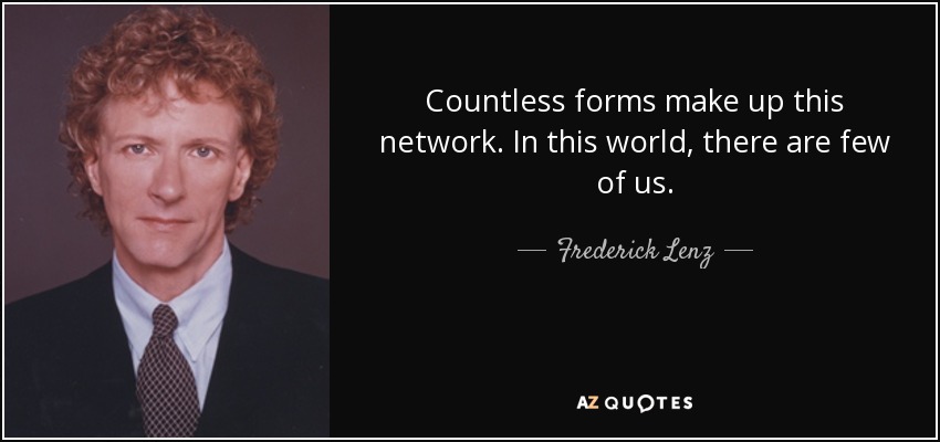 Countless forms make up this network. In this world, there are few of us. - Frederick Lenz
