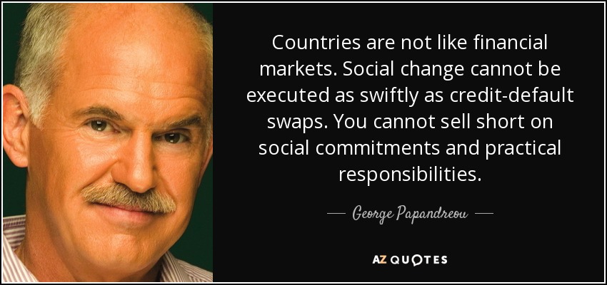 Countries are not like financial markets. Social change cannot be executed as swiftly as credit-default swaps. You cannot sell short on social commitments and practical responsibilities. - George Papandreou