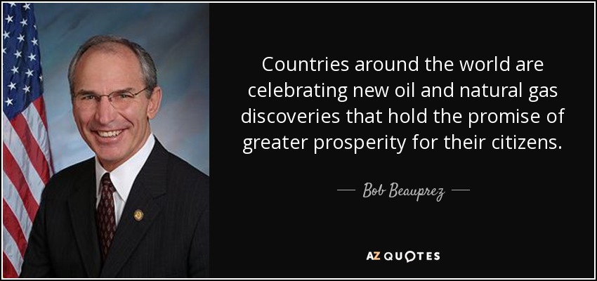 Countries around the world are celebrating new oil and natural gas discoveries that hold the promise of greater prosperity for their citizens. - Bob Beauprez