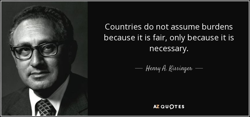 Countries do not assume burdens because it is fair, only because it is necessary. - Henry A. Kissinger