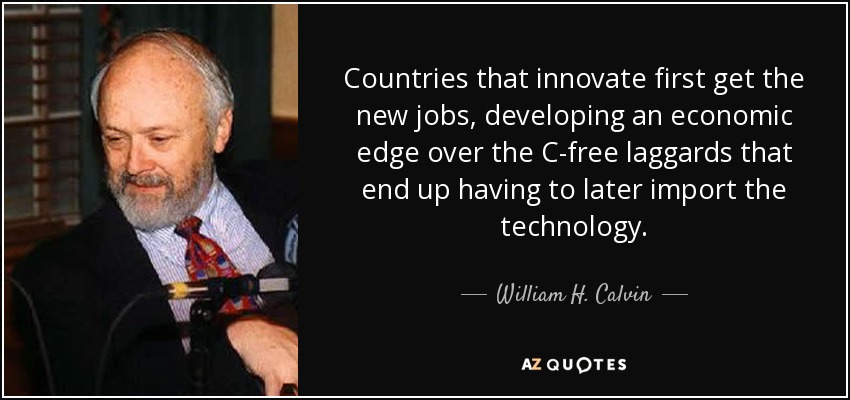 Countries that innovate first get the new jobs, developing an economic edge over the C-free laggards that end up having to later import the technology. - William H. Calvin