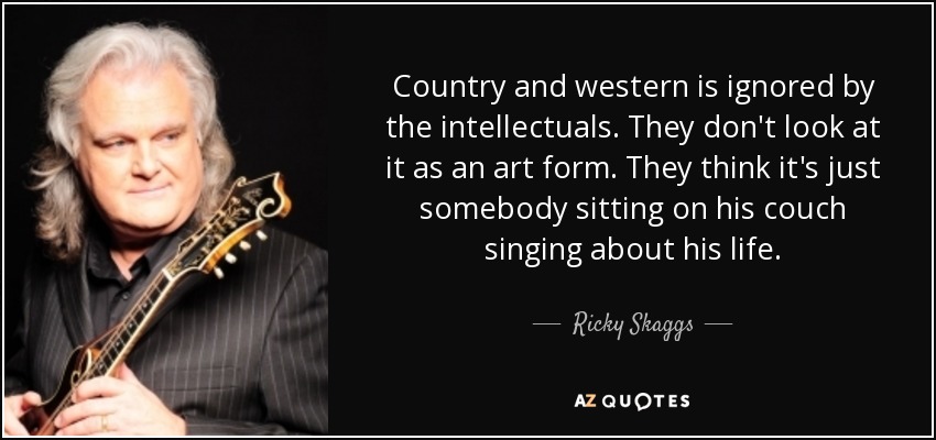 Country and western is ignored by the intellectuals. They don't look at it as an art form. They think it's just somebody sitting on his couch singing about his life. - Ricky Skaggs