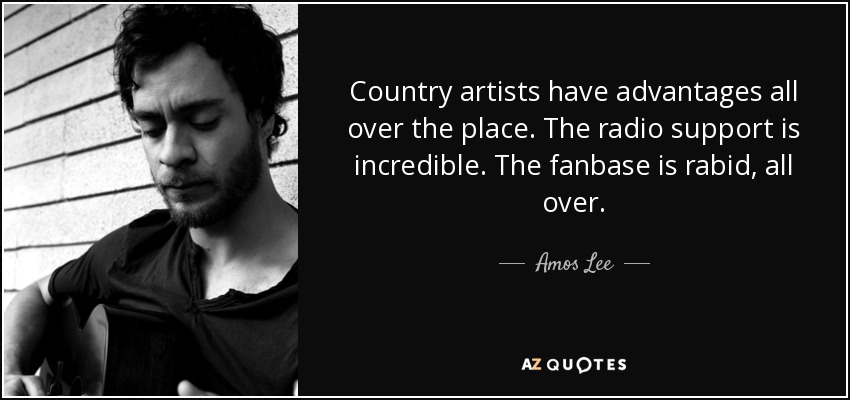 Country artists have advantages all over the place. The radio support is incredible. The fanbase is rabid, all over. - Amos Lee