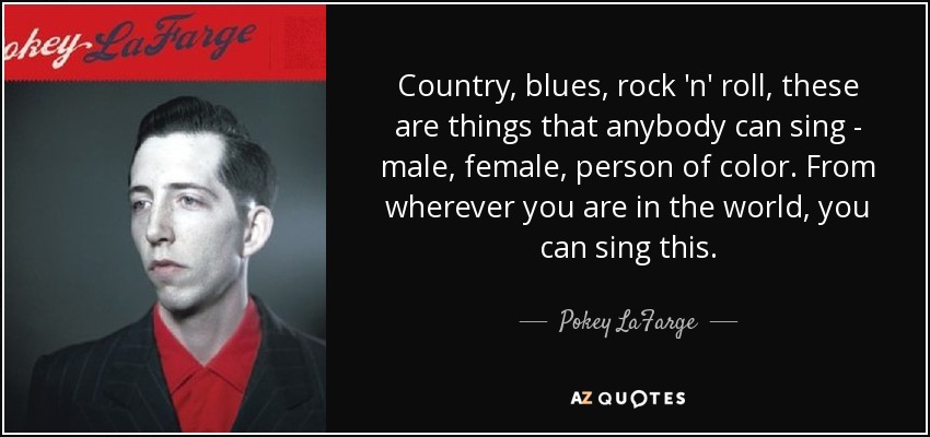 Country, blues, rock 'n' roll, these are things that anybody can sing - male, female, person of color. From wherever you are in the world, you can sing this. - Pokey LaFarge