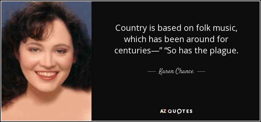 Country is based on folk music, which has been around for centuries—” “So has the plague. - Karen Chance