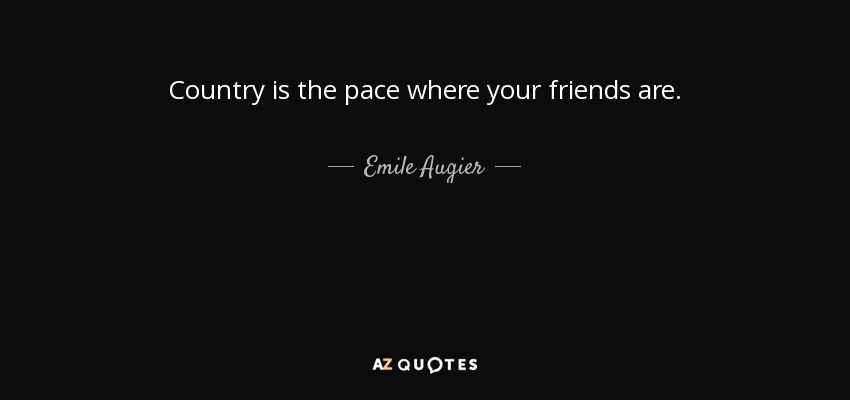 Country is the pace where your friends are. - Emile Augier