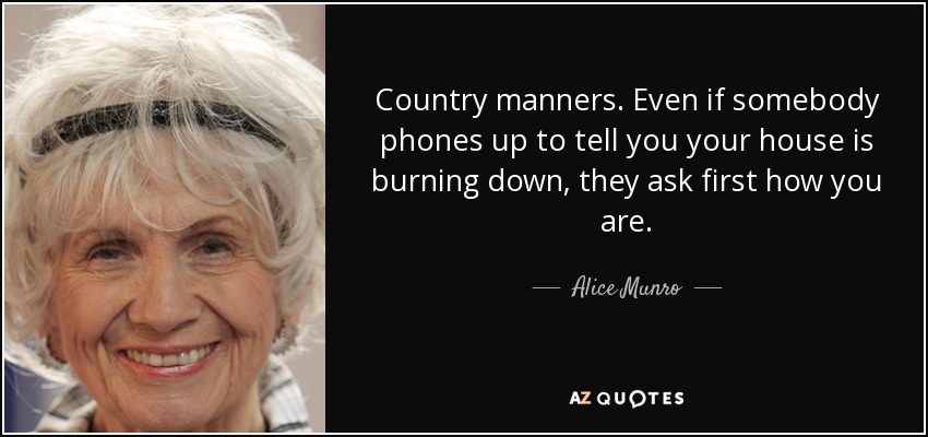 Country manners. Even if somebody phones up to tell you your house is burning down, they ask first how you are. - Alice Munro