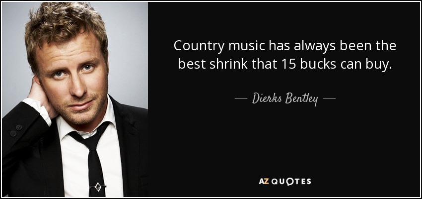 Country music has always been the best shrink that 15 bucks can buy. - Dierks Bentley