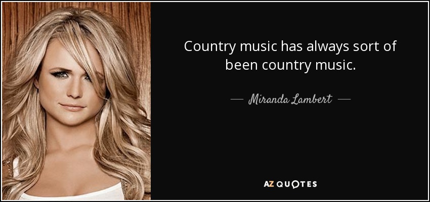 Country music has always sort of been country music. - Miranda Lambert