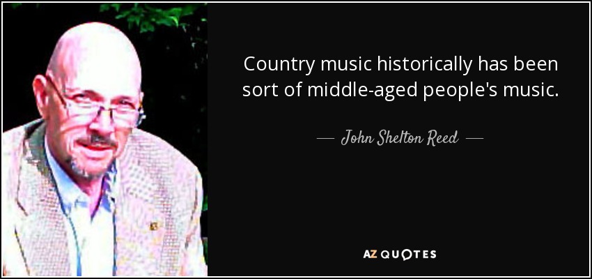 Country music historically has been sort of middle-aged people's music. - John Shelton Reed