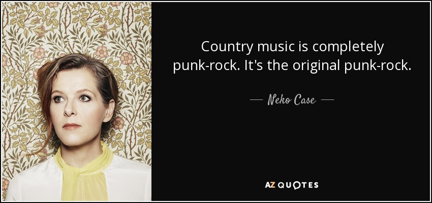 Country music is completely punk-rock. It's the original punk-rock. - Neko Case