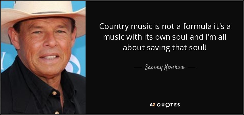 Country music is not a formula it's a music with its own soul and I'm all about saving that soul! - Sammy Kershaw