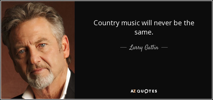 Country music will never be the same. - Larry Gatlin