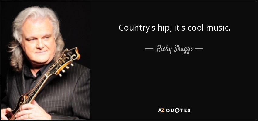 Country's hip; it's cool music. - Ricky Skaggs