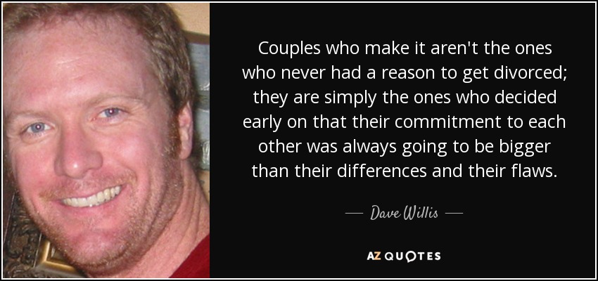 Couples who make it aren't the ones who never had a reason to get divorced; they are simply the ones who decided early on that their commitment to each other was always going to be bigger than their differences and their flaws. - Dave Willis