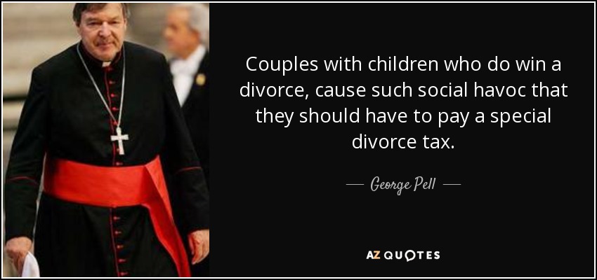 Couples with children who do win a divorce, cause such social havoc that they should have to pay a special divorce tax. - George Pell