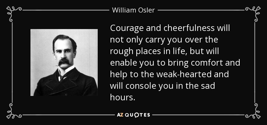 Courage and cheerfulness will not only carry you over the rough places in life, but will enable you to bring comfort and help to the weak-hearted and will console you in the sad hours. - William Osler