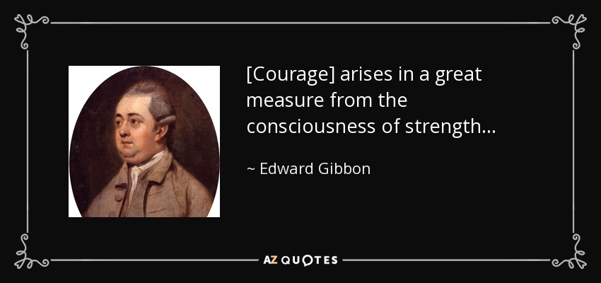 [Courage] arises in a great measure from the consciousness of strength . . . - Edward Gibbon