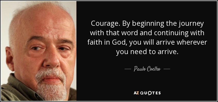 Courage. By beginning the journey with that word and continuing with faith in God, you will arrive wherever you need to arrive. - Paulo Coelho