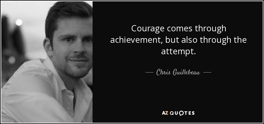 Courage comes through achievement, but also through the attempt. - Chris Guillebeau