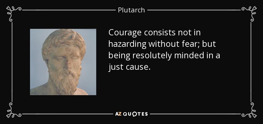 Courage consists not in hazarding without fear; but being resolutely minded in a just cause. - Plutarch