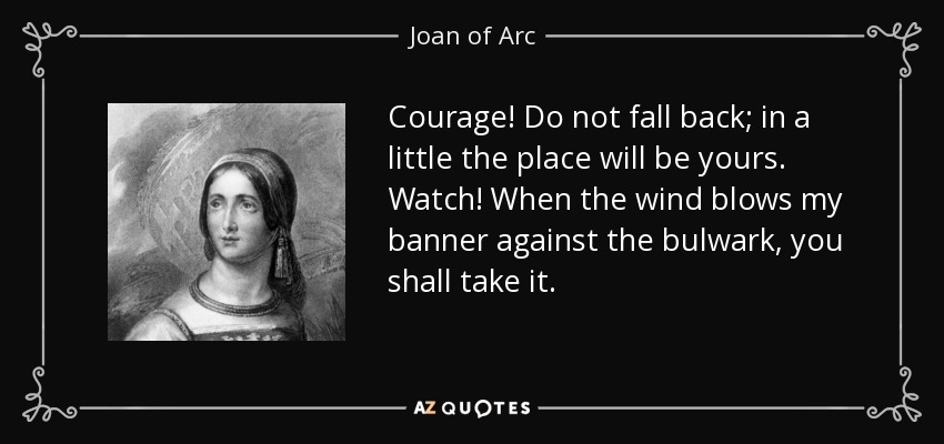 Courage! Do not fall back; in a little the place will be yours. Watch! When the wind blows my banner against the bulwark, you shall take it. - Joan of Arc