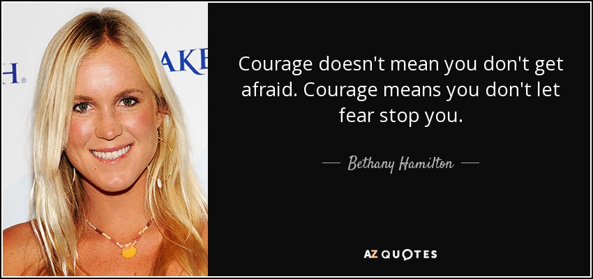 Courage doesn't mean you don't get afraid. Courage means you don't let fear stop you. - Bethany Hamilton