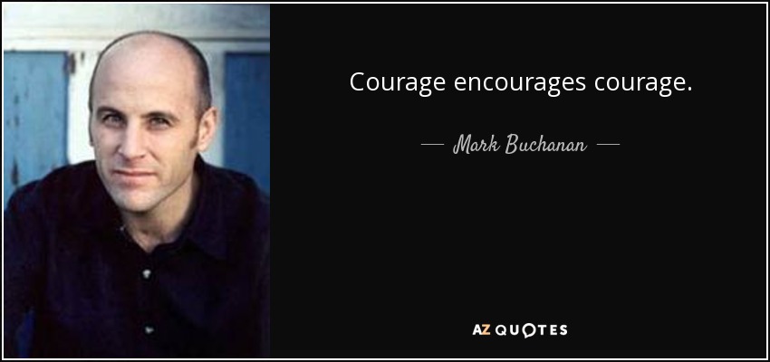 Courage encourages courage. - Mark Buchanan
