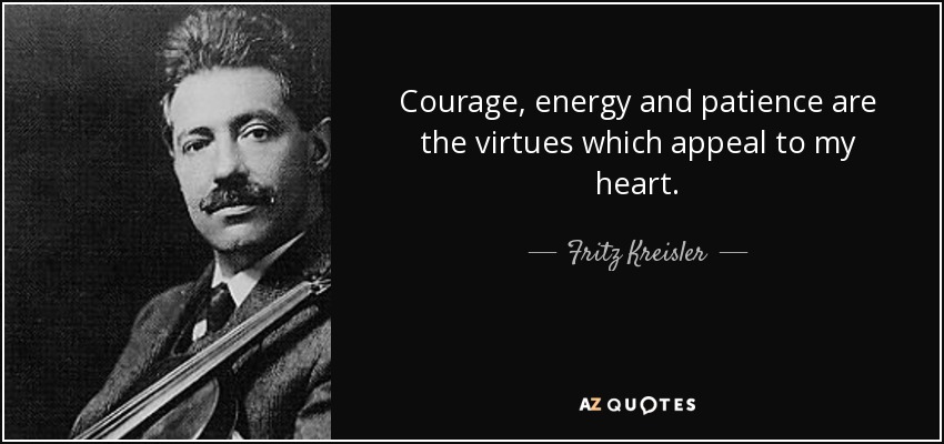 Courage, energy and patience are the virtues which appeal to my heart. - Fritz Kreisler