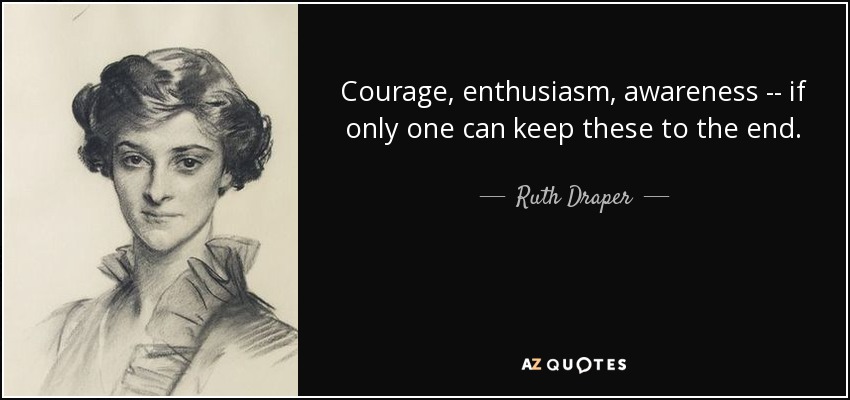 Courage, enthusiasm, awareness -- if only one can keep these to the end. - Ruth Draper