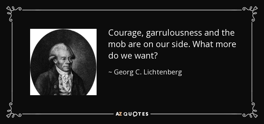 Courage, garrulousness and the mob are on our side. What more do we want? - Georg C. Lichtenberg