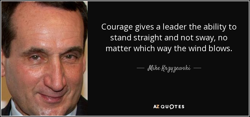 Courage gives a leader the ability to stand straight and not sway, no matter which way the wind blows. - Mike Krzyzewski