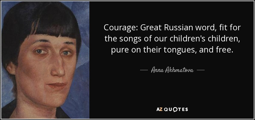 Courage: Great Russian word, fit for the songs of our children's children, pure on their tongues, and free. - Anna Akhmatova