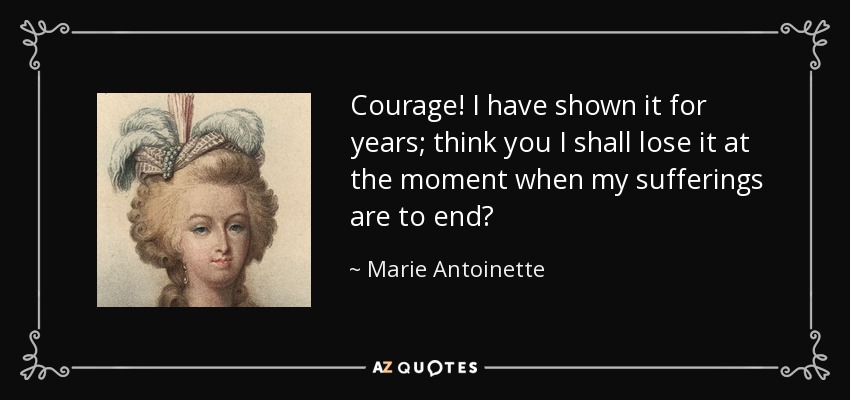 Courage! I have shown it for years; think you I shall lose it at the moment when my sufferings are to end? - Marie Antoinette