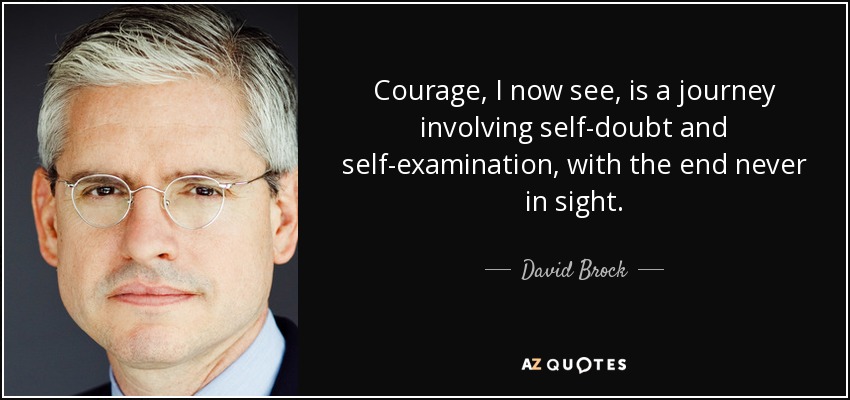 Courage, I now see, is a journey involving self-doubt and self-examination, with the end never in sight. - David Brock