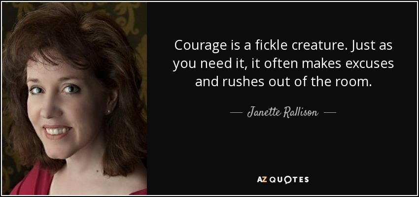 Courage is a fickle creature. Just as you need it, it often makes excuses and rushes out of the room. - Janette Rallison