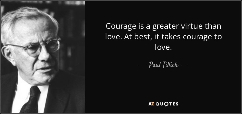 Courage is a greater virtue than love. At best, it takes courage to love. - Paul Tillich