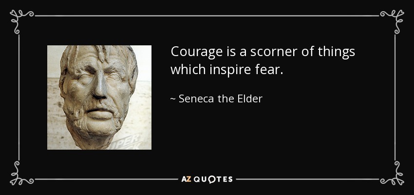 Courage is a scorner of things which inspire fear. - Seneca the Elder