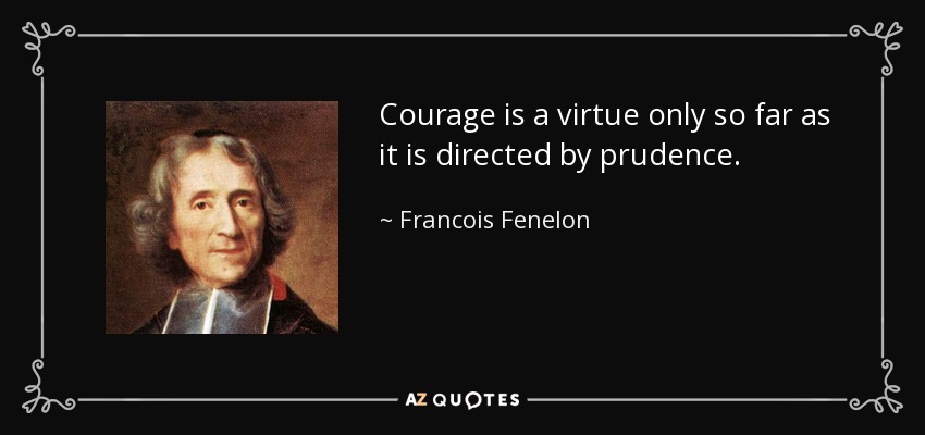 Courage is a virtue only so far as it is directed by prudence. - Francois Fenelon