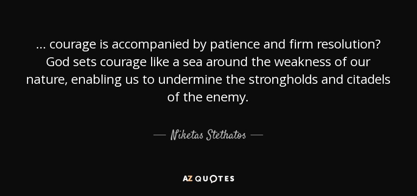 ... courage is accompanied by patience and firm resolution? God sets courage like a sea around the weakness of our nature, enabling us to undermine the strongholds and citadels of the enemy. - Niketas Stethatos