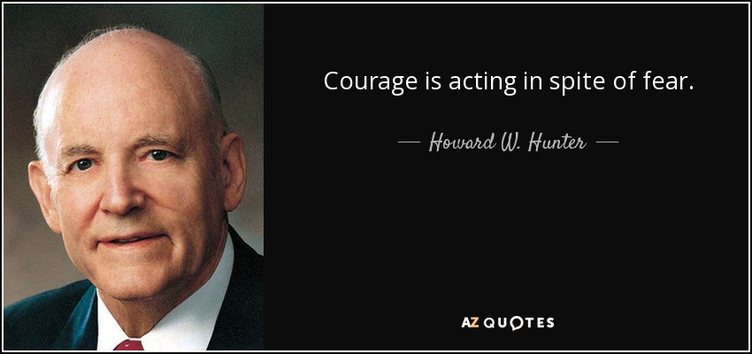 Courage is acting in spite of fear. - Howard W. Hunter