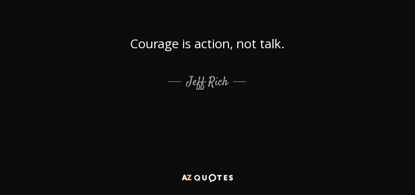Courage is action, not talk. - Jeff Rich