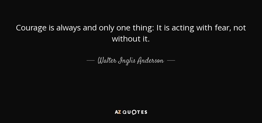 Courage is always and only one thing: It is acting with fear, not without it. - Walter Inglis Anderson
