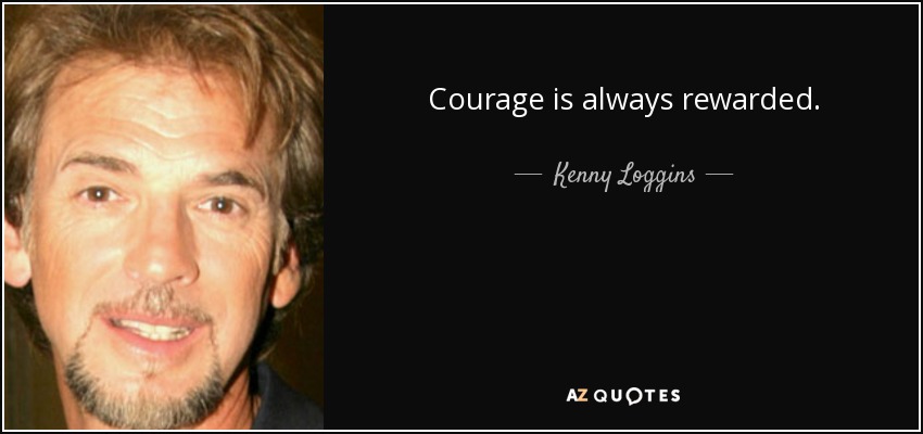 Courage is always rewarded. - Kenny Loggins