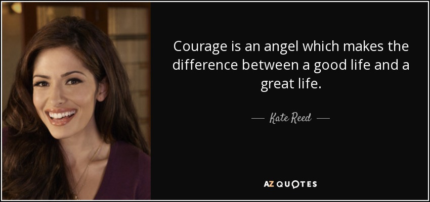 Courage is an angel which makes the difference between a good life and a great life. - Kate Reed